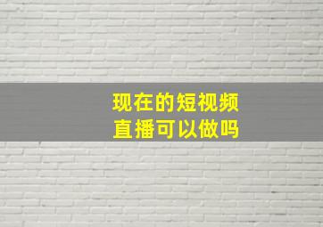 现在的短视频 直播可以做吗